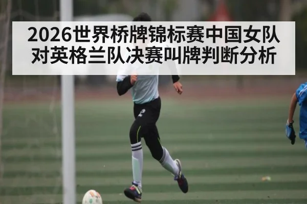 2026世界桥牌锦标赛中国女队对英格兰队决赛叫牌判断分析