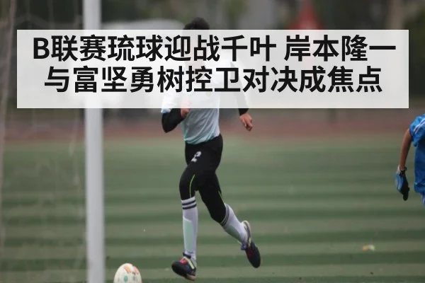B联赛琉球迎战千叶 岸本隆一与富坚勇树控卫对决成焦点