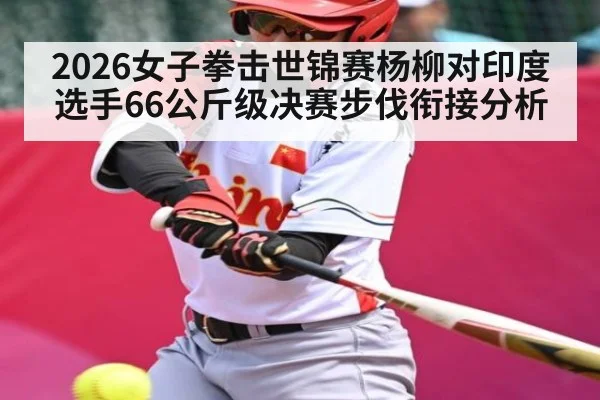 2026女子拳击世锦赛杨柳对印度选手66公斤级决赛步伐衔接分析